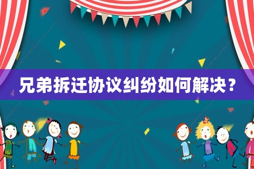兄弟拆遷協(xié)議糾紛如何解決？