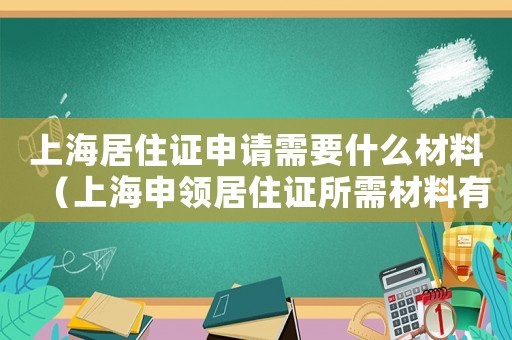 上海居住證申請需要什么材料（上海申領(lǐng)居住證所需材料有哪些要求）