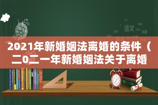 2021年新婚姻法離婚的條件（二0二一年新婚姻法關(guān)于離婚）