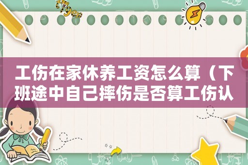 工傷在家休養(yǎng)工資怎么算（下班途中自己摔傷是否算工傷認(rèn)定）