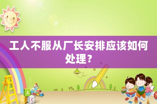 工人不服從廠長安排應(yīng)該如何處理？
