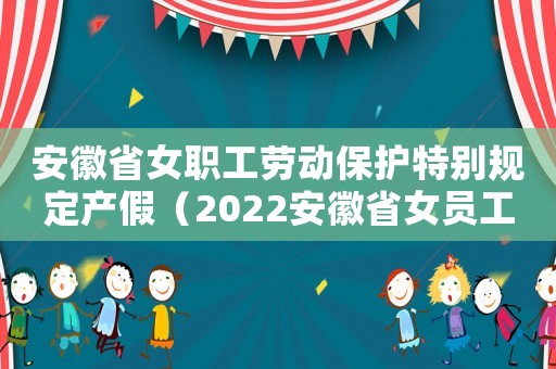 安徽省女職工勞動保護特別規(guī)定產(chǎn)假（2022安徽省女員工產(chǎn)假規(guī)定最新）