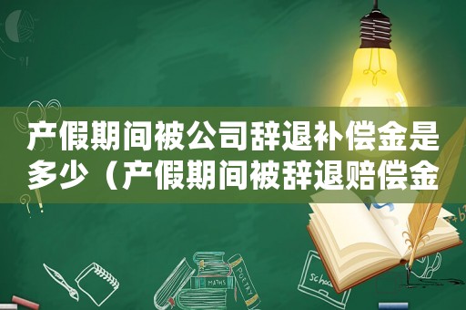產(chǎn)假期間被公司辭退補償金是多少（產(chǎn)假期間被辭退賠償金及產(chǎn)假工資）