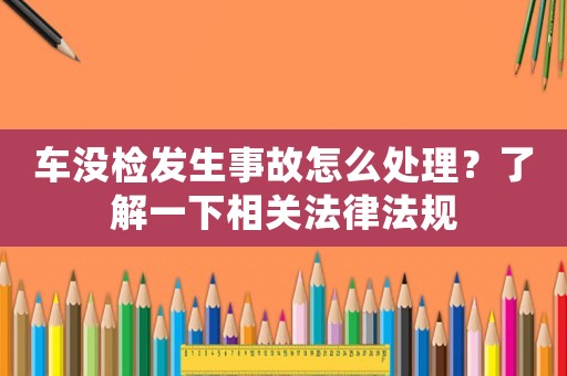 車沒檢發(fā)生事故怎么處理？了解一下相關法律法規(guī)
