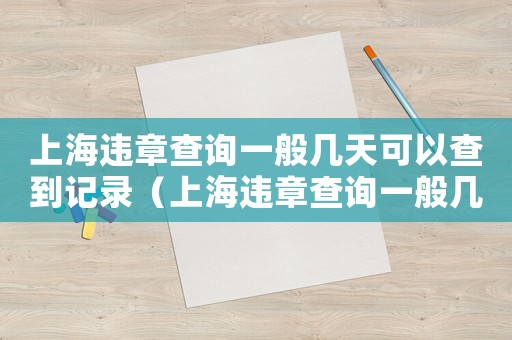 上海違章查詢一般幾天可以查到記錄（上海違章查詢一般幾天可以查到）