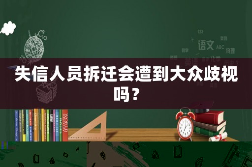 失信人員拆遷會遭到大眾歧視嗎？