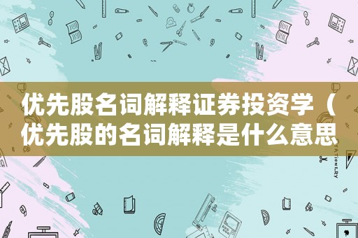 優(yōu)先股名詞解釋證券投資學(xué)（優(yōu)先股的名詞解釋是什么意思）