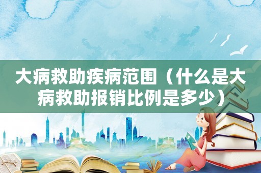 大病救助疾病范圍（什么是大病救助報(bào)銷比例是多少）