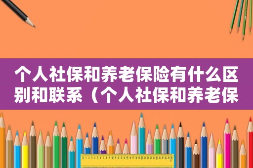 個人社保和養(yǎng)老保險有什么區(qū)別和聯(lián)系（個人社保和養(yǎng)老保險有什么區(qū)別）