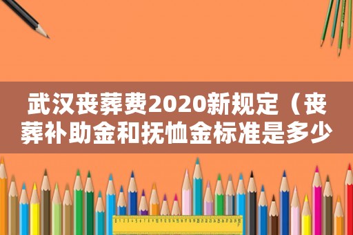 武漢喪葬費(fèi)2020新規(guī)定（喪葬補(bǔ)助金和撫恤金標(biāo)準(zhǔn)是多少武漢）