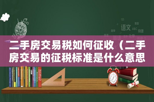 二手房交易稅如何征收（二手房交易的征稅標(biāo)準(zhǔn)是什么意思）