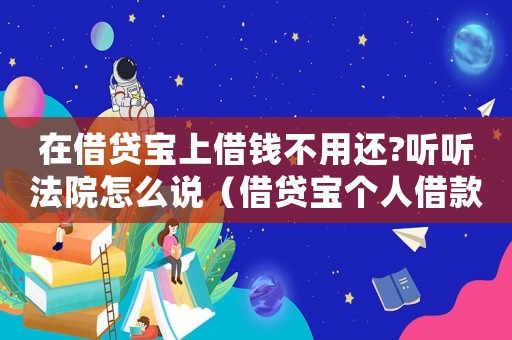 在借貸寶上借錢不用還?聽聽法院怎么說（借貸寶個(gè)人借款不還會有什么后果）
