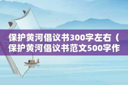 保護(hù)黃河倡議書(shū)300字左右（保護(hù)黃河倡議書(shū)范文500字作文）