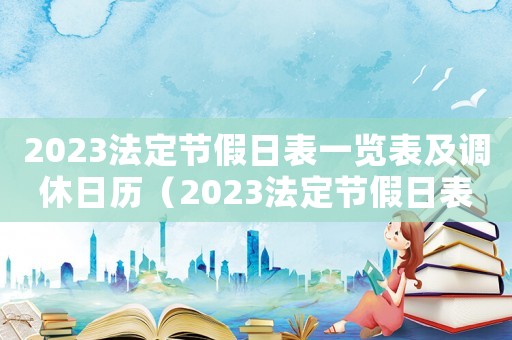2023法定節(jié)假日表一覽表及調(diào)休日歷（2023法定節(jié)假日表一覽表及調(diào)休）
