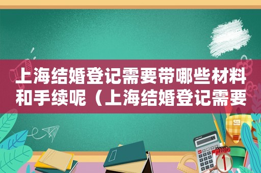 上海結婚登記需要帶哪些材料和手續(xù)呢（上海結婚登記需要帶哪些材料和手續(xù)）