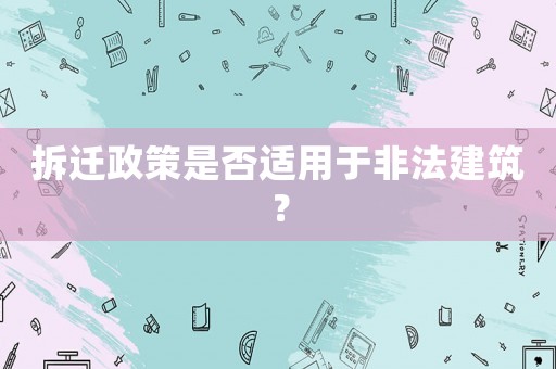 拆遷政策是否適用于非法建筑？