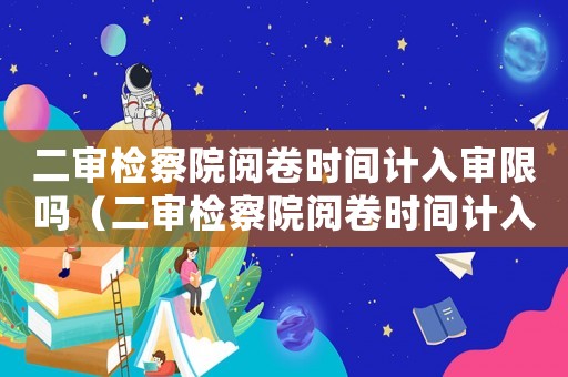 二審檢察院閱卷時(shí)間計(jì)入審限嗎（二審檢察院閱卷時(shí)間計(jì)入審限嗎）