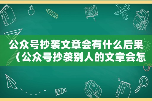 公眾號(hào)抄襲文章會(huì)有什么后果（公眾號(hào)抄襲別人的文章會(huì)怎么樣）