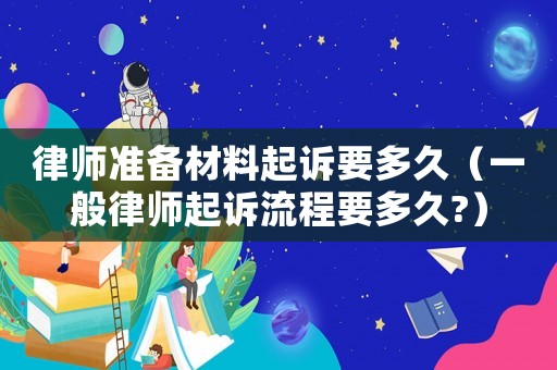 律師準(zhǔn)備材料起訴要多久（一般律師起訴流程要多久?）