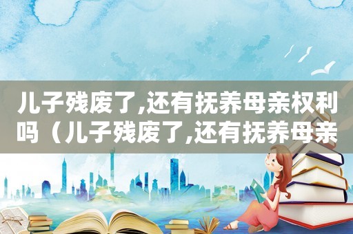 兒子殘廢了,還有撫養(yǎng)母親權(quán)利嗎（兒子殘廢了,還有撫養(yǎng)母親權(quán)利嗎?）