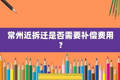 常州近拆遷是否需要補(bǔ)償費(fèi)用？