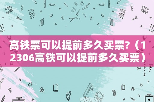 高鐵票可以提前多久買(mǎi)票?（12306高鐵可以提前多久買(mǎi)票）