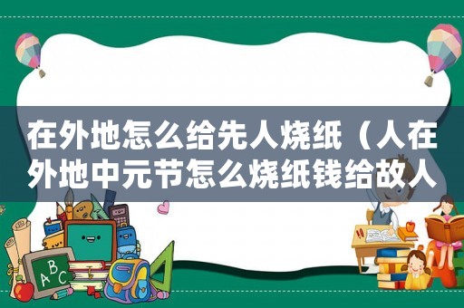 在外地怎么給先人燒紙（人在外地中元節(jié)怎么燒紙錢給故人）