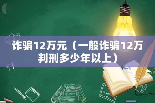 詐騙12萬元（一般詐騙12萬判刑多少年以上）