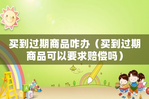 買(mǎi)到過(guò)期商品咋辦（買(mǎi)到過(guò)期商品可以要求賠償嗎）