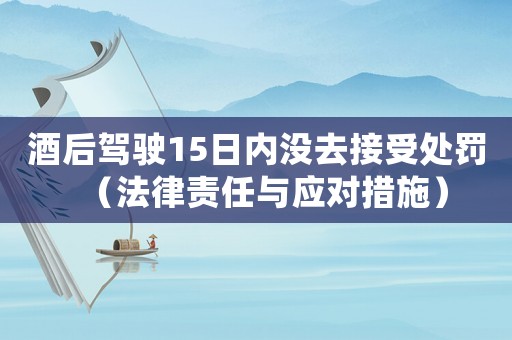 酒后駕駛15日內(nèi)沒去接受處罰（法律責(zé)任與應(yīng)對措施）