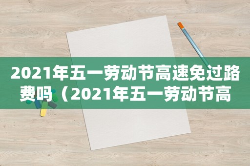 2021年五一勞動(dòng)節(jié)高速免過(guò)路費(fèi)嗎（2021年五一勞動(dòng)節(jié)高速免費(fèi)嗎?）