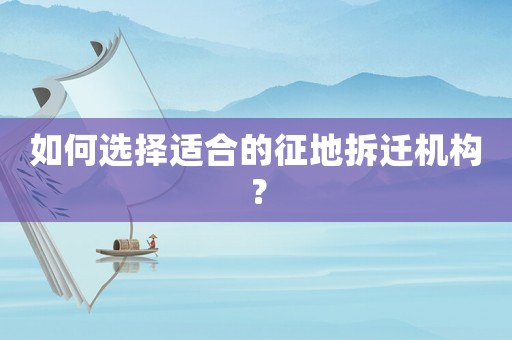 如何選擇適合的征地拆遷機(jī)構(gòu)？