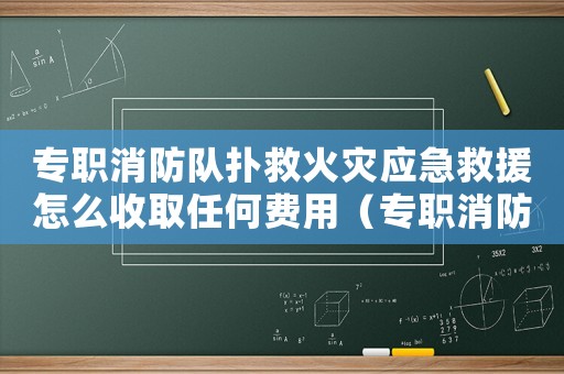 專職消防隊撲救火災(zāi)應(yīng)急救援怎么收取任何費(fèi)用（專職消防隊撲救火災(zāi)收取費(fèi)用嗎）
