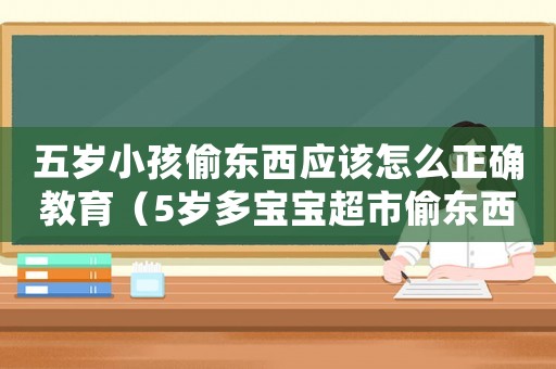 五歲小孩偷東西應(yīng)該怎么正確教育（5歲多寶寶超市偷東西怎么辦）