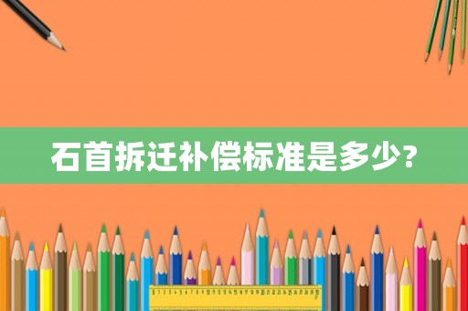 石首拆遷補償標(biāo)準(zhǔn)是多少?
