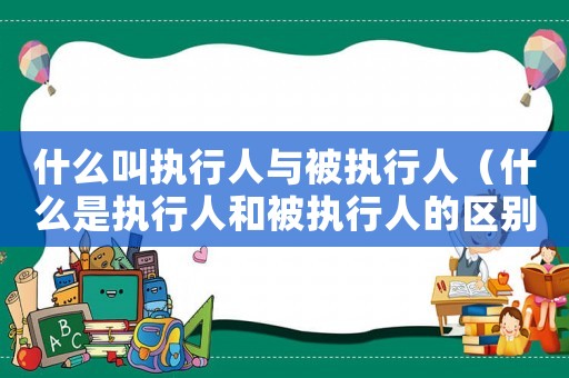 什么叫執(zhí)行人與被執(zhí)行人（什么是執(zhí)行人和被執(zhí)行人的區(qū)別）