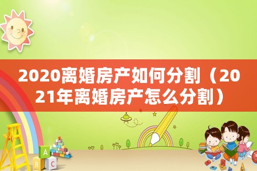 2020離婚房產(chǎn)如何分割（2021年離婚房產(chǎn)怎么分割）