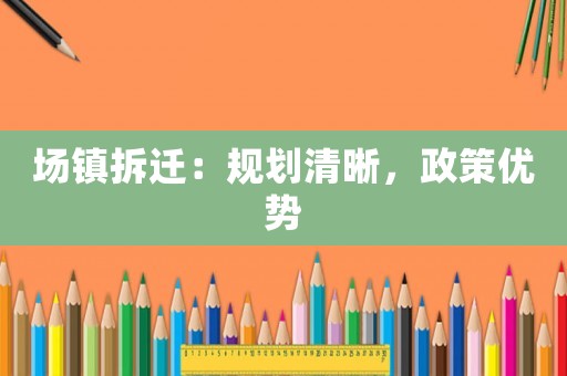 場(chǎng)鎮(zhèn)拆遷：規(guī)劃清晰，政策優(yōu)勢(shì)