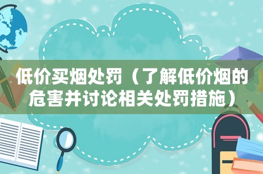 低價買煙處罰（了解低價煙的危害并討論相關(guān)處罰措施）
