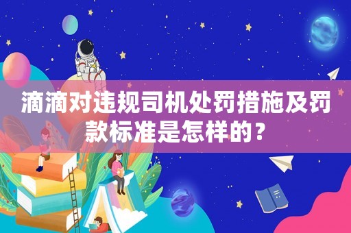 滴滴對(duì)違規(guī)司機(jī)處罰措施及罰款標(biāo)準(zhǔn)是怎樣的？