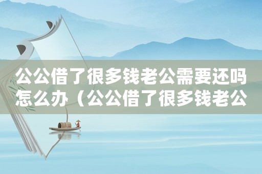 公公借了很多錢老公需要還嗎怎么辦（公公借了很多錢老公需要還嗎?）