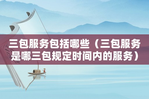 三包服務(wù)包括哪些（三包服務(wù)是哪三包規(guī)定時(shí)間內(nèi)的服務(wù)）