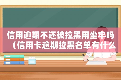 信用逾期不還被拉黑用坐牢嗎（信用卡逾期拉黑名單有什么后果嗎）