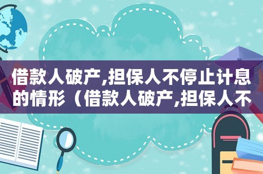借款人破產(chǎn),擔(dān)保人不停止計息的情形（借款人破產(chǎn),擔(dān)保人不停止計息）