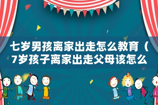 七歲男孩離家出走怎么教育（7歲孩子離家出走父母該怎么辦）