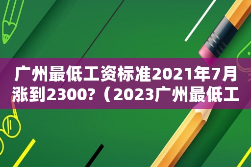 廣州最低工資標(biāo)準(zhǔn)2021年7月漲到2300?（2023廣州最低工資標(biāo)準(zhǔn)是多少）