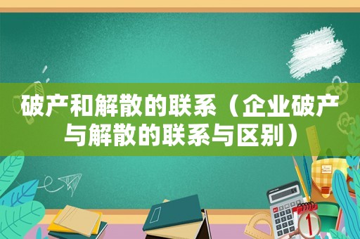 破產(chǎn)和解散的聯(lián)系（企業(yè)破產(chǎn)與解散的聯(lián)系與區(qū)別）