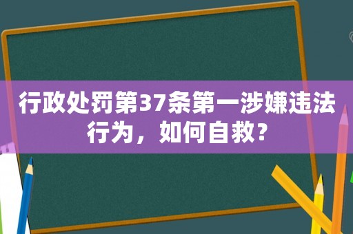 行政處罰第37條第一涉嫌違法行為，如何自救？