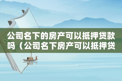 公司名下的房產(chǎn)可以抵押貸款嗎（公司名下房產(chǎn)可以抵押貸款嗎）