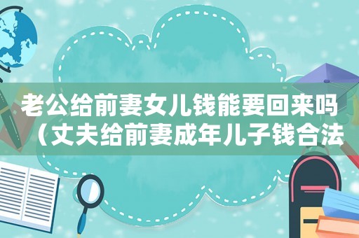 老公給前妻女兒錢(qián)能要回來(lái)嗎（丈夫給前妻成年兒子錢(qián)合法嗎）